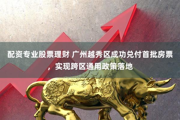 配资专业股票理财 广州越秀区成功兑付首批房票，实现跨区通用政策落地