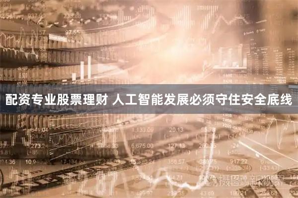 配资专业股票理财 人工智能发展必须守住安全底线