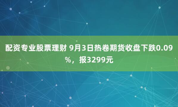 配资专业股票理财 9月3日热卷期货收盘下跌0.09%，报3299元