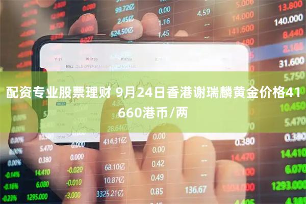 配资专业股票理财 9月24日香港谢瑞麟黄金价格41660港币/两