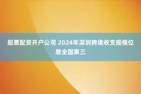 股票配资开户公司 2024年深圳跨境收支规模位居全国第三