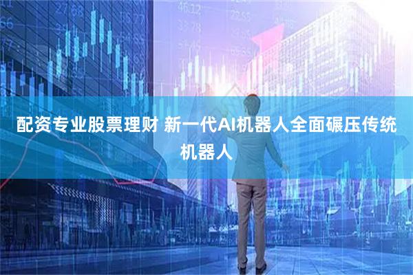 配资专业股票理财 新一代AI机器人全面碾压传统机器人