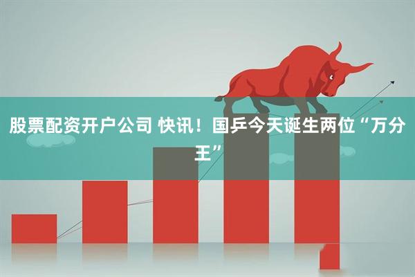 股票配资开户公司 快讯！国乒今天诞生两位“万分王”