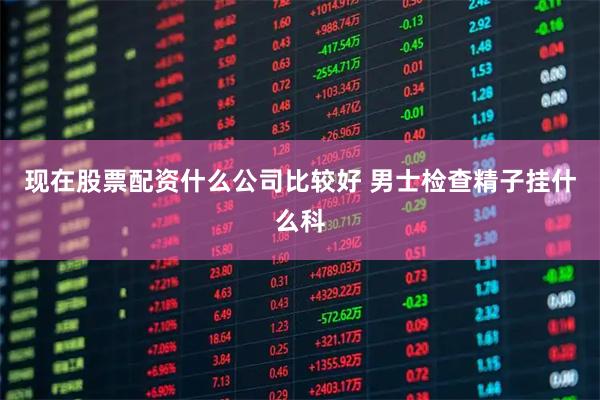 现在股票配资什么公司比较好 男士检查精子挂什么科