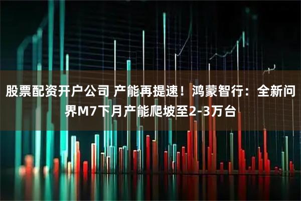 股票配资开户公司 产能再提速！鸿蒙智行：全新问界M7下月产能爬坡至2-3万台