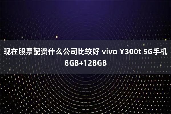现在股票配资什么公司比较好 vivo Y300t 5G手机8GB+128GB