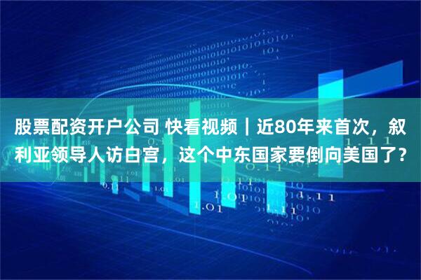 股票配资开户公司 快看视频｜近80年来首次，叙利亚领导人访白宫，这个中东国家要倒向美国了？