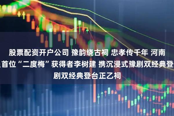 股票配资开户公司 豫韵绕古祠 忠孝传千年 河南省男演员首位“二度梅”获得者李树建 携沉浸式豫剧双经典登台正乙祠