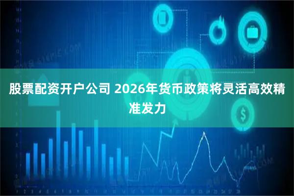 股票配资开户公司 2026年货币政策将灵活高效精准发力