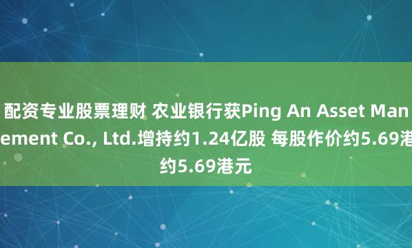 配资专业股票理财 农业银行获Ping An Asset Management Co., Ltd.增持约1.24亿股 每股作价约5.69港元
