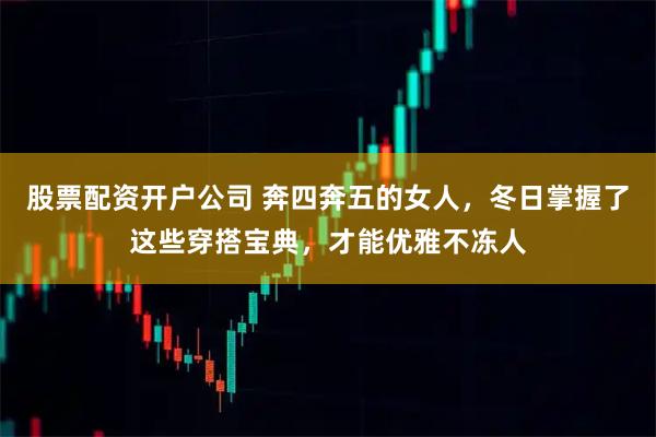 股票配资开户公司 奔四奔五的女人，冬日掌握了这些穿搭宝典，才能优雅不冻人