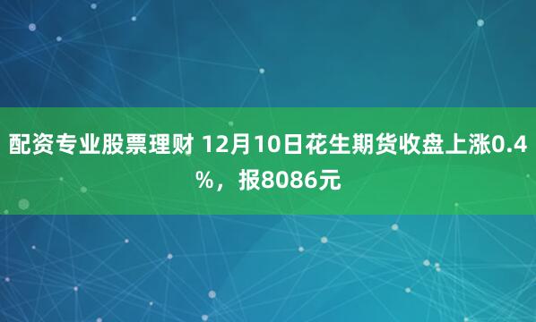 配资专业股票理财 12月10日花生期货收盘上涨0.4%，报8086元
