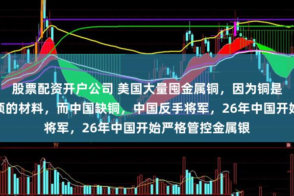 股票配资开户公司 美国大量囤金属铜，因为铜是工业化及军工必须的材料，而中国缺铜，中国反手将军，26年中国开始严格管控金属银