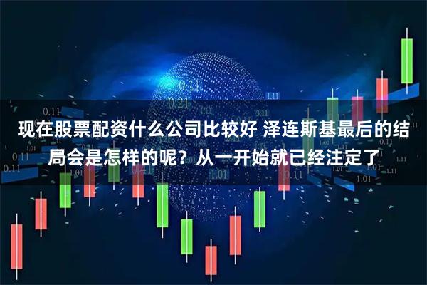 现在股票配资什么公司比较好 泽连斯基最后的结局会是怎样的呢？从一开始就已经注定了