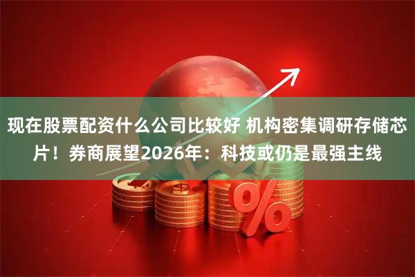 现在股票配资什么公司比较好 机构密集调研存储芯片！券商展望2026年：科技或仍是最强主线