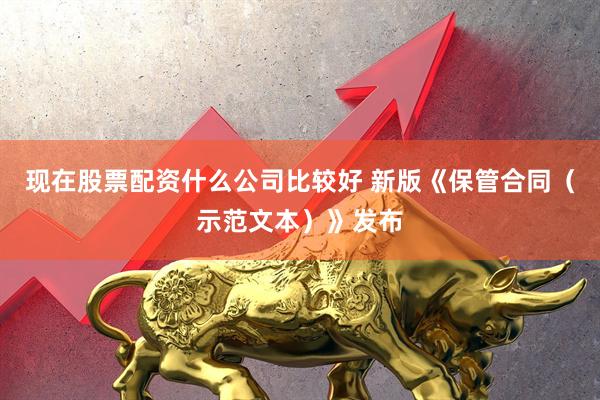 现在股票配资什么公司比较好 新版《保管合同（示范文本）》发布