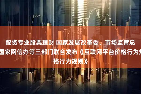 配资专业股票理财 国家发展改革委、市场监管总局、国家网信办等三部门联合发布《互联网平台价格行为规则》