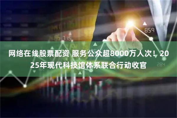 网络在线股票配资 服务公众超8000万人次！2025年现代科技馆体系联合行动收官