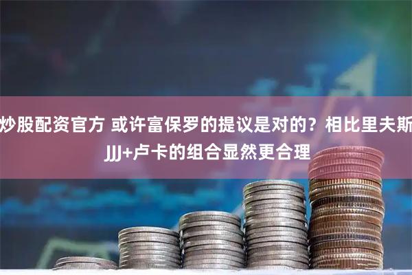 炒股配资官方 或许富保罗的提议是对的？相比里夫斯 JJJ+卢卡的组合显然更合理