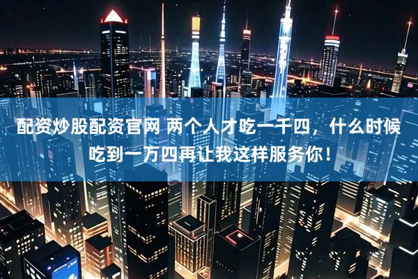 配资炒股配资官网 两个人才吃一千四，什么时候吃到一万四再让我这样服务你！