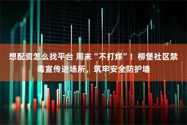 想配资怎么找平台 周末“不打烊”！柳堡社区禁毒宣传进场所，筑牢安全防护墙
