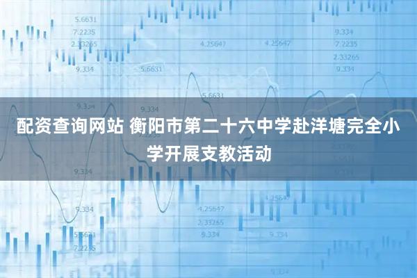 配资查询网站 衡阳市第二十六中学赴洋塘完全小学开展支教活动