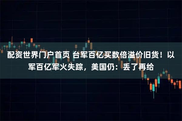 配资世界门户首页 台军百亿买数倍溢价旧货！以军百亿军火失踪，美国仍：丢了再给