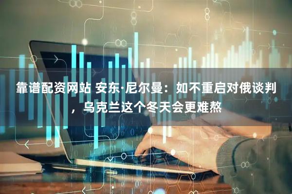 靠谱配资网站 安东·尼尔曼：如不重启对俄谈判，乌克兰这个冬天会更难熬