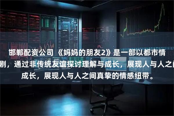 邯郸配资公司 《妈妈的朋友2》是一部以都市情感为主题的温情喜剧，通过非传统友谊探讨理解与成长，展现人与人之间真挚的情感纽带。