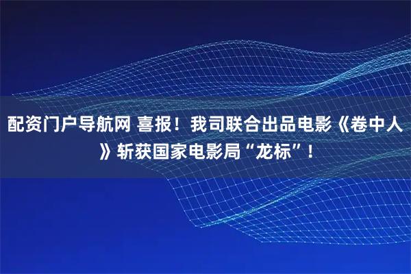 配资门户导航网 喜报！我司联合出品电影《卷中人》斩获国家电影局“龙标”！