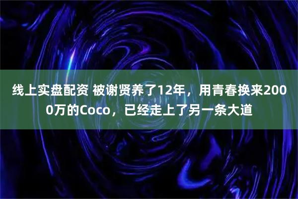 线上实盘配资 被谢贤养了12年，用青春换来2000万的Coco，已经走上了另一条大道