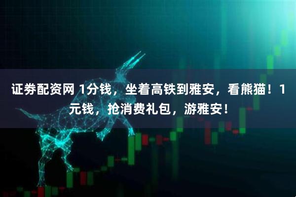 证劵配资网 1分钱，坐着高铁到雅安，看熊猫！1元钱，抢消费礼包，游雅安！
