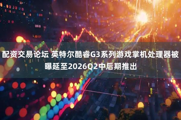 配资交易论坛 英特尔酷睿G3系列游戏掌机处理器被曝延至2026Q2中后期推出
