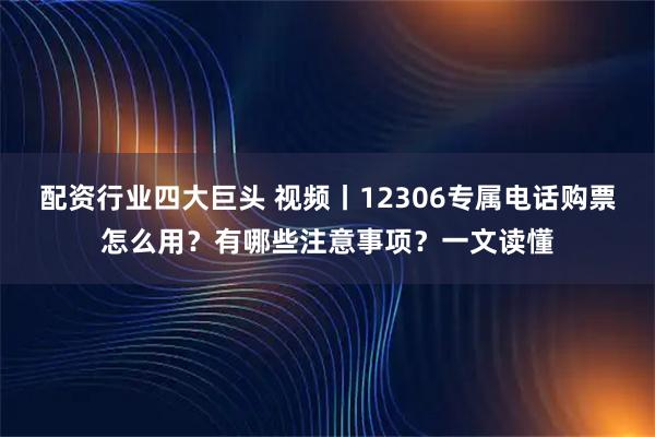 配资行业四大巨头 视频丨12306专属电话购票怎么用？有哪些注意事项？一文读懂