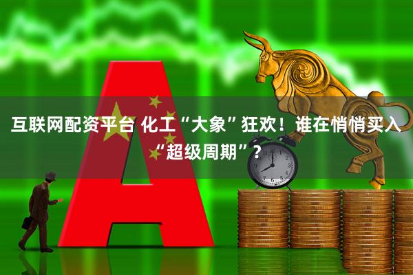 互联网配资平台 化工“大象”狂欢！谁在悄悄买入“超级周期”？