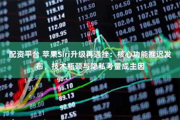 配资平台 苹果Siri升级再遇挫：核心功能推迟发布，技术瓶颈与隐私考量成主因