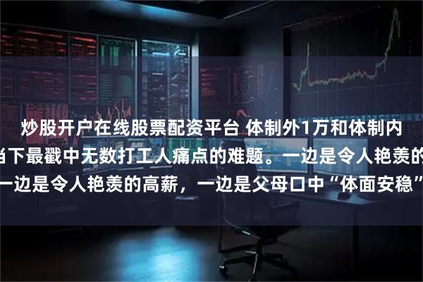 炒股开户在线股票配资平台 体制外1万和体制内3千怎么选？这或许是当下最戳中无数打工人痛点的难题。一边是令人艳羡的高薪，一边是父母口中“体面安稳”的铁饭碗