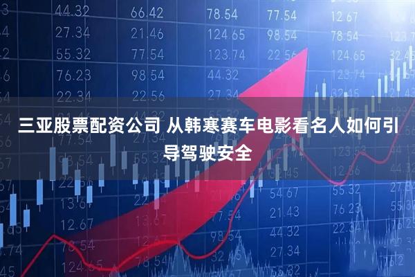 三亚股票配资公司 从韩寒赛车电影看名人如何引导驾驶安全