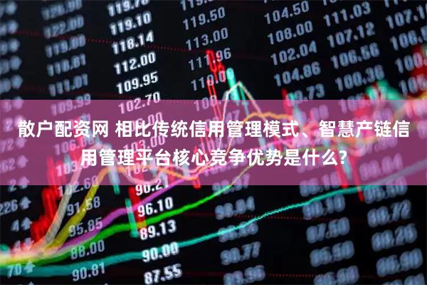 散户配资网 相比传统信用管理模式、智慧产链信用管理平台核心竞争优势是什么?