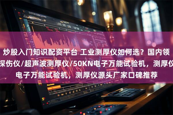 炒股入门知识配资平台 工业测厚仪如何选？国内领先厂家横向对比，探伤仪/超声波测厚仪/50KN电子万能试验机，测厚仪源头厂家口碑推荐