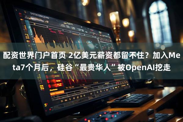 配资世界门户首页 2亿美元薪资都留不住？加入Meta7个月后，硅谷“最贵华人”被OpenAI挖走