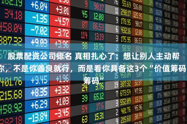 股票配资公司排名 真相扎心了：想让别人主动帮你，不是你善良就行，而是看你具备这3个“价值筹码”
