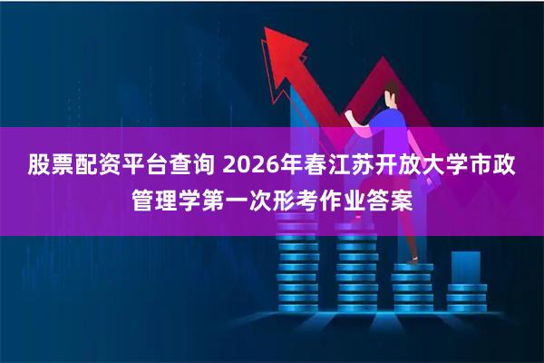 股票配资平台查询 2026年春江苏开放大学市政管理学第一次形考作业答案