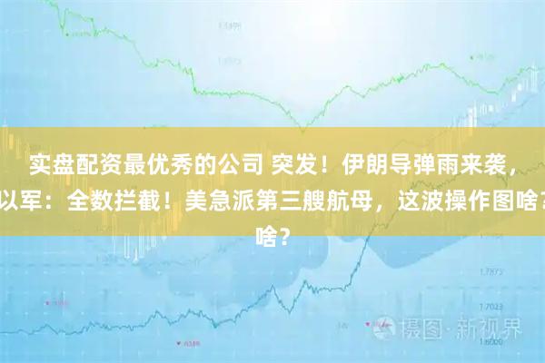 实盘配资最优秀的公司 突发！伊朗导弹雨来袭，以军：全数拦截！美急派第三艘航母，这波操作图啥？