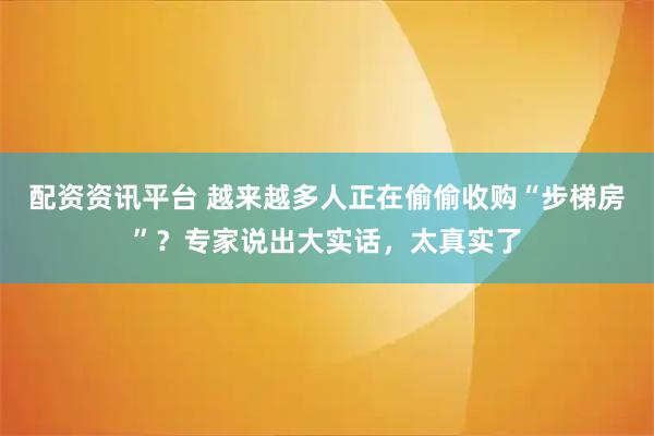 配资资讯平台 越来越多人正在偷偷收购“步梯房”？专家说出大实话，太真实了