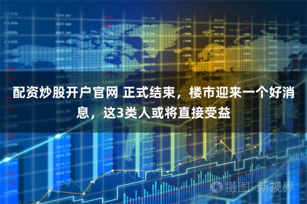 配资炒股开户官网 正式结束，楼市迎来一个好消息，这3类人或将直接受益