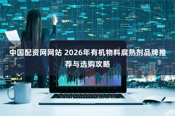 中国配资网网站 2026年有机物料腐熟剂品牌推荐与选购攻略