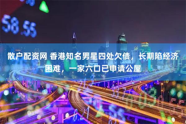 散户配资网 香港知名男星四处欠债,长期陷经济困难,一家六口已申请公屋