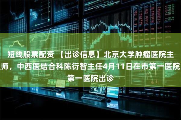 短线股票配资 【出诊信息】北京大学肿瘤医院主任医师,中西医结合科陈衍智主任4月11日在市第一医院出诊