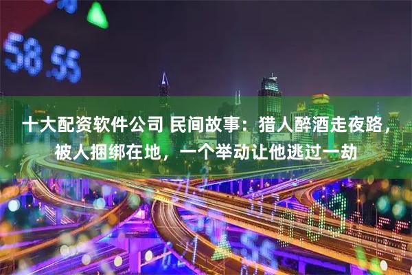 十大配资软件公司 民间故事：猎人醉酒走夜路，被人捆绑在地，一个举动让他逃过一劫
